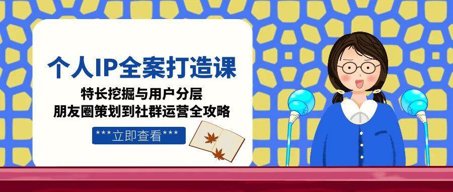 (15126期)个人IP全案打造课,特长挖掘与用户分层,朋友圈策划到社群运营全攻略-网创副业教程