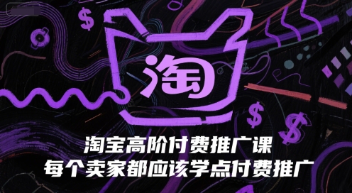 淘宝高阶付费推广课,每个卖家都应该学点付费推广-网创副业教程