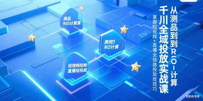 (15256期)千川全域投放实战课,从测品到ROI计算,掌握短视频+直播全链路投放技巧-网创副业教程