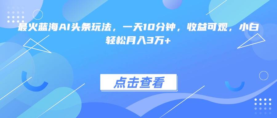 (15113期)最火蓝海AI头条玩法,一天10分钟,收益可观,小白轻松月入3万+-网创副业教程
