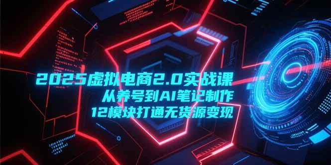 (15206期)2025虚拟电商2.0实战课,从养号到AI笔记制作,12模块打通无货源变现-网创副业教程