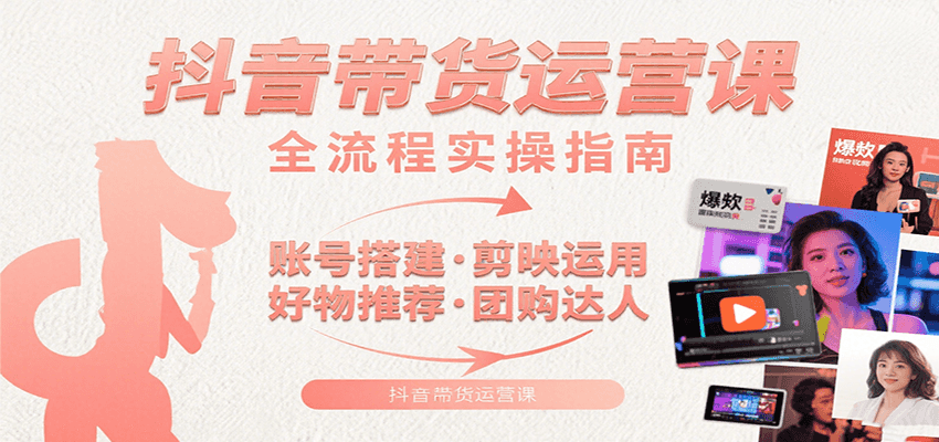 抖音带货运营课:含账号搭建、剪映运用、好物推荐、团购达人等内容,教你玩转抖音-网创副业教程