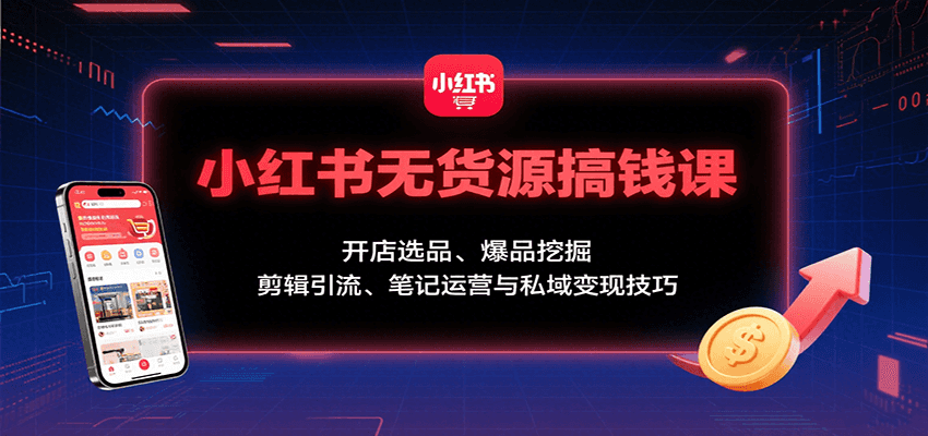 小红书无货源搞钱课:开店选品、爆品挖掘,剪辑引流、笔记运营与私域变现技巧-网创副业教程