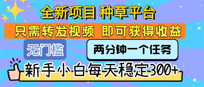 (15413期)全新项目 种草平台 只需要转发任务视频 即可获得收益 新手小白每天300+-网创副业教程