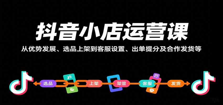 抖音小店运营课,从优势发展、选品上架到客服设置、出单提分及合作发货等-网创副业教程
