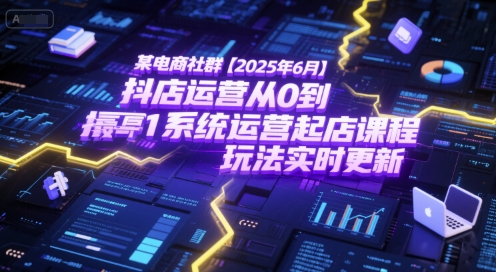某电商社群【2025年6月】抖店运营从0到1系统运营起店课程,抖店最新玩法实时更新-网创副业教程