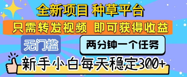 全新项目 种草平台 只需要转发任务视频 即可获得收益 新手小白每天稳定3张+【揭秘】-网创副业教程