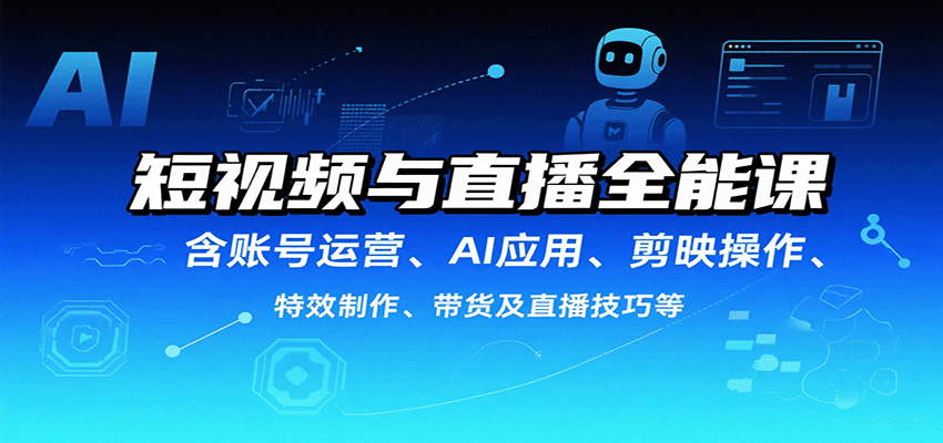 短视频与直播全能课,含账号运营、AI应用、剪映操作、特效制作、带货及直播技巧等-网创副业教程
