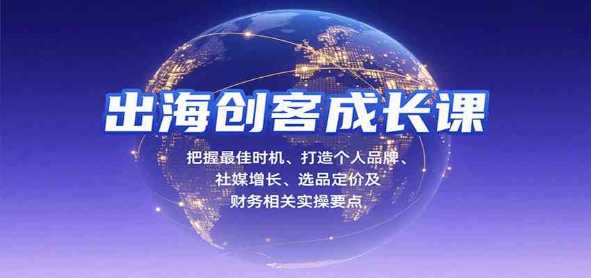 出海创客成长课,把握最佳时机、打造个人品牌、社媒增长、选品定价及财务相关实操要点-网创副业教程