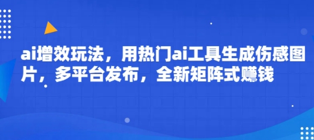 ai增效玩法,用热门ai工具生成伤感图片,多平台发布,全新矩阵式挣钱-网创副业教程