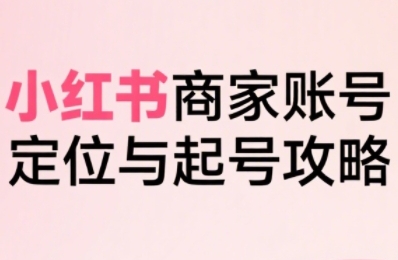 小红书电商全链路实战从定位到爆单,系统拆解小红书商家起号全流程(更新)-网创副业教程