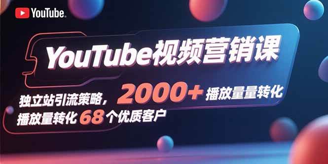 (15740期)YouTube视频营销课,独立站引流策略,2000+播放量转化68个优质客户-网创副业教程
