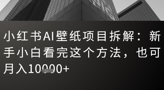 小红书AI壁纸项目拆解:新手小白看完这个方法,也可月入1w+-网创副业教程