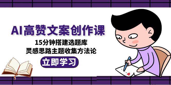 (15157期)AI高赞文案创作课,15分钟搭建选题库,灵感思路主题收集方法论-网创副业教程