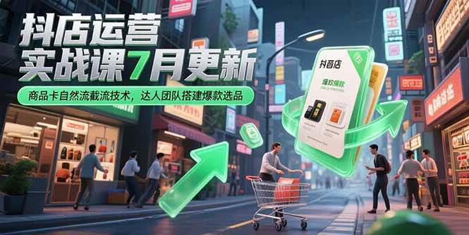 (15329期)抖店运营实战课7月更新,商品卡自然流截流技术,达人团队搭建爆款选品-网创副业教程