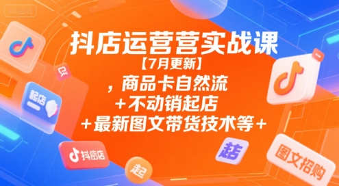 抖店运营实战课【7月更新】,商品卡自然流+不动销起店+最新图文带货技术等-网创副业教程