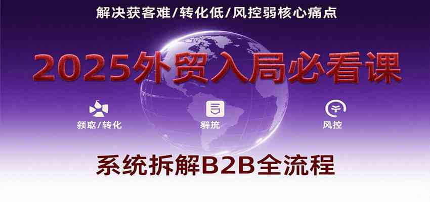2025外贸入局必看课,系统拆解B2B全流程,解决获客难、转化低、风控弱等核心痛点-网创副业教程