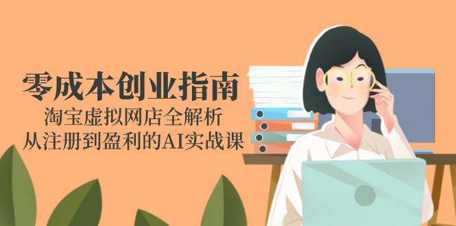 (14999期)零成本创业指南:淘宝虚拟网店全解析,从注册到盈利的AI实战课-网创副业教程