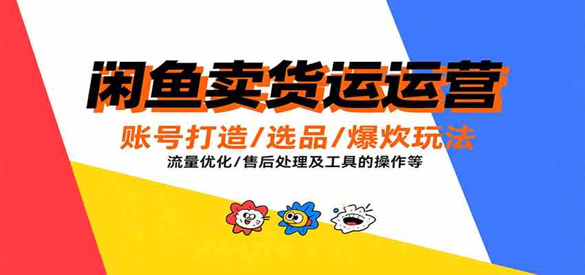 闲鱼卖货运营,账号打造/选品/爆款玩法/流量优化/售后处理及工具实操等-网创副业教程