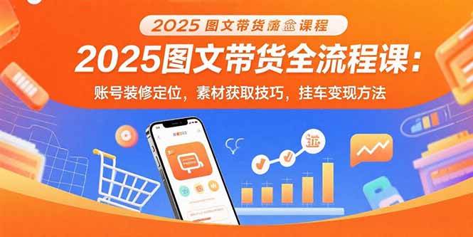 (15716期)2025图文带货全流程课:账号装修定位,素材获取技巧,挂车变现方法-网创副业教程