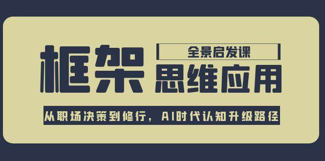 框架思维应用全景课,从职场决策到修行,AI时代认知升级路径-网创副业教程