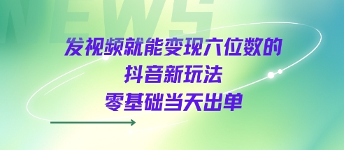 发视频就能变现六位数的抖音新玩法,0基础当天出单-网创副业教程